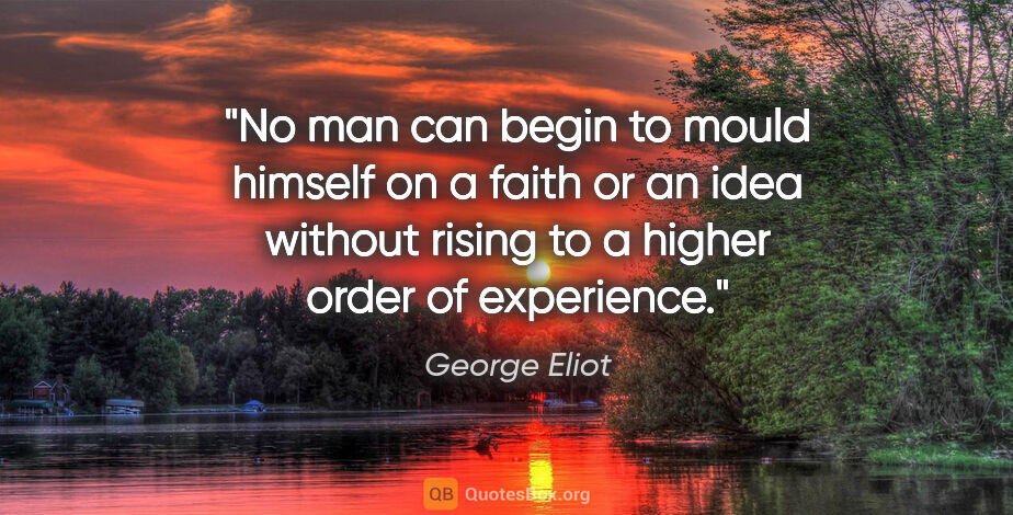 George Eliot quote: "No man can begin to mould himself on a faith or an idea..."