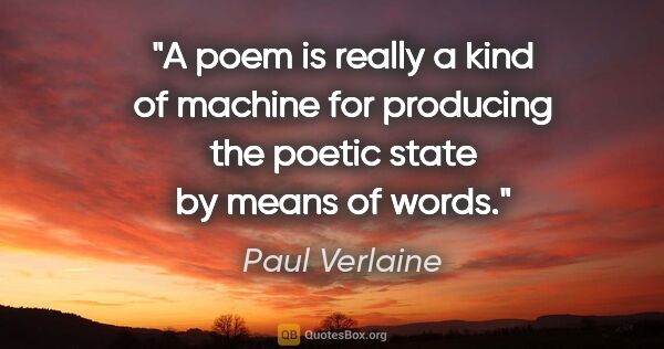 Paul Verlaine quote: "A poem is really a kind of machine for producing the poetic..."