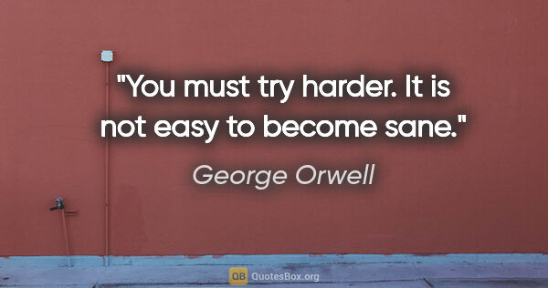 George Orwell quote: "You must try harder. It is not easy to become sane."