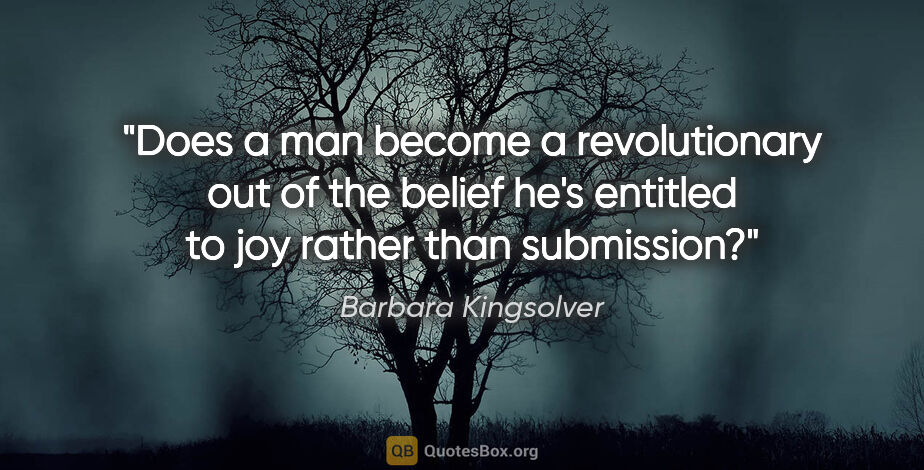 Barbara Kingsolver quote: "Does a man become a revolutionary out of the belief he's..."