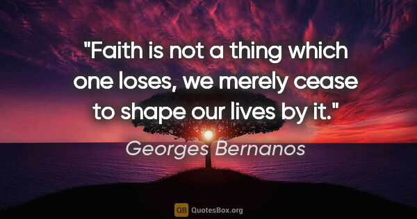 Georges Bernanos quote: "Faith is not a thing which one "loses," we merely cease to..."