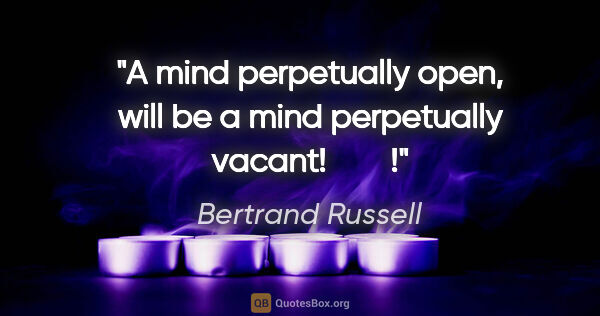 Bertrand Russell quote: "A mind perpetually open, will be a mind perpetually vacant!   ..."