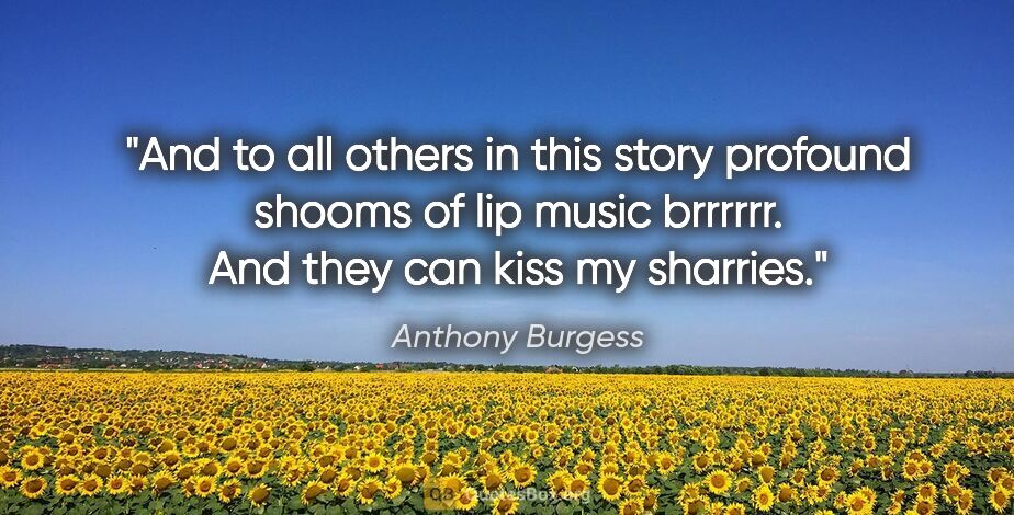 Anthony Burgess quote: "And to all others in this story profound shooms of lip music..."
