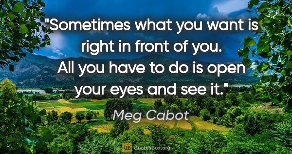 Meg Cabot quote: "Sometimes what you want is right in front of you. All you have..."