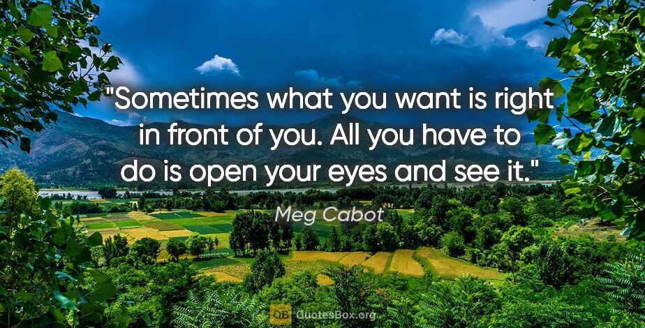 Meg Cabot quote: "Sometimes what you want is right in front of you. All you have..."