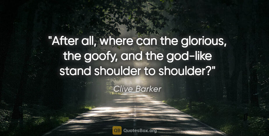 Clive Barker quote: "After all, where can the glorious, the goofy, and the god-like..."