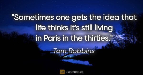 Tom Robbins quote: "Sometimes one gets the idea that life thinks it's still living..."