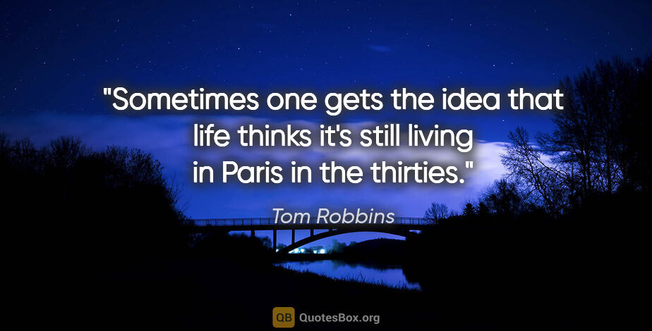Tom Robbins quote: "Sometimes one gets the idea that life thinks it's still living..."