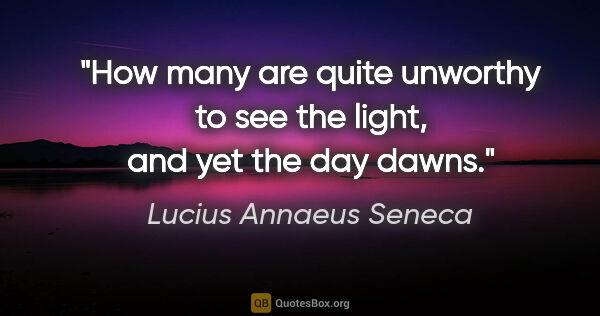 Lucius Annaeus Seneca quote: "How many are quite unworthy to see the light, and yet the day..."