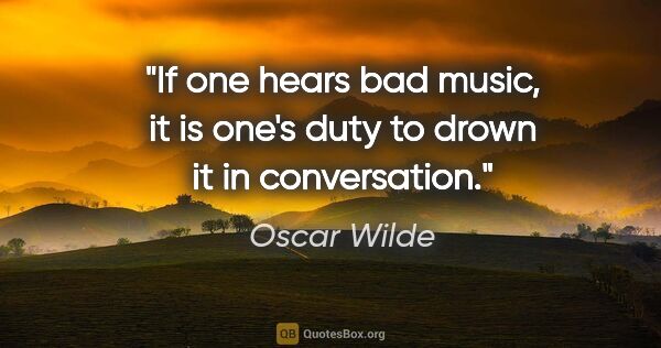 Oscar Wilde quote: "If one hears bad music, it is one's duty to drown it in..."