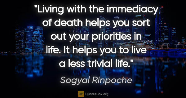 Sogyal Rinpoche quote: "Living with the immediacy of death helps you sort out your..."