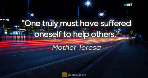 Mother Teresa quote: "One truly must have suffered oneself to help others."