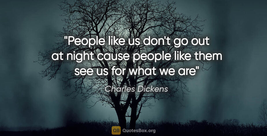 Charles Dickens quote: "People like us don't go out at night cause people like them..."