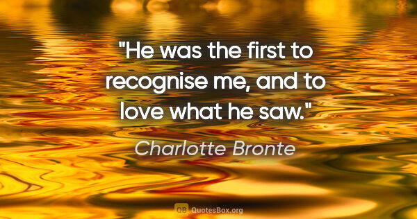 Charlotte Bronte quote: "He was the first to recognise me, and to love what he saw."