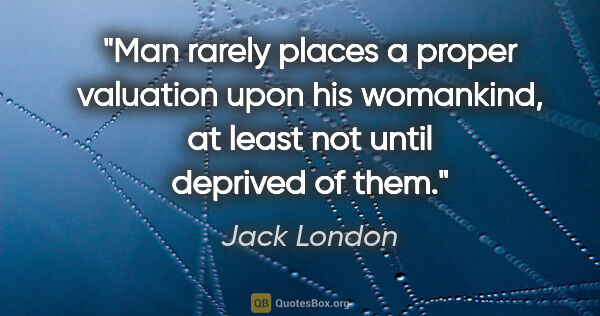 Jack London quote: "Man rarely places a proper valuation upon his womankind, at..."