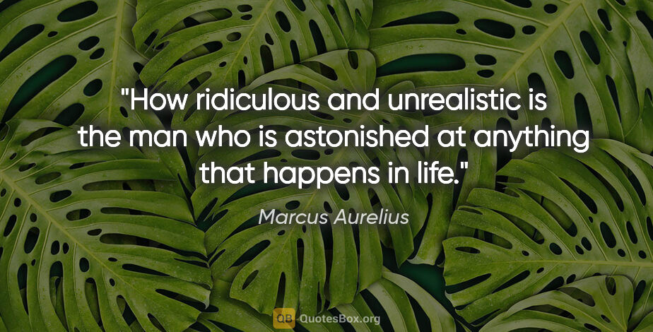 Marcus Aurelius quote: "How ridiculous and unrealistic is the man who is astonished at..."