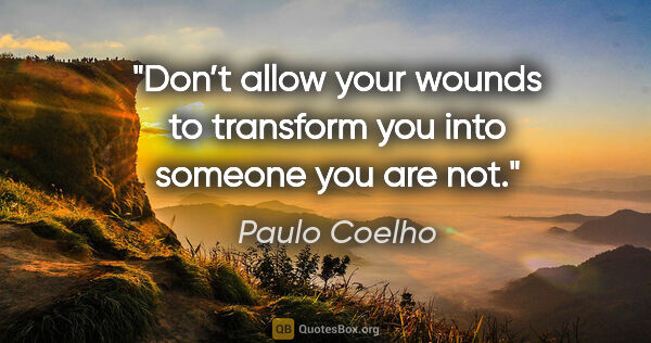 Paulo Coelho quote: "Don’t allow your wounds to transform you into someone you are..."