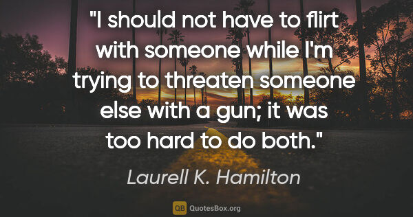 Laurell K. Hamilton quote: "I should not have to flirt with someone while I'm trying to..."