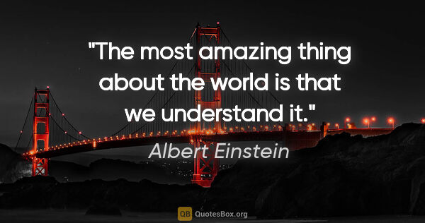 Albert Einstein quote: "The most amazing thing about the world is that we understand it."