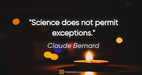 Claude Bernard quote: "Science does not permit exceptions."