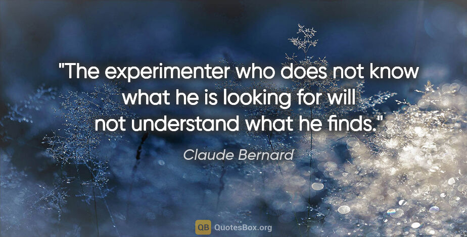 Claude Bernard quote: "The experimenter who does not know what he is looking for will..."