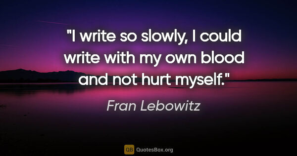 Fran Lebowitz quote: "I write so slowly, I could write with my own blood and not..."