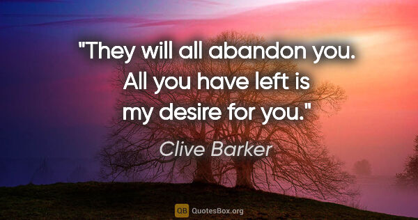 Clive Barker quote: "They will all abandon you. All you have left is my desire for..."