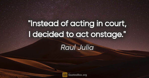 Raul Julia quote: "Instead of acting in court, I decided to act onstage."