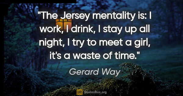 Gerard Way quote: "The Jersey mentality is: I work, I drink, I stay up all night,..."