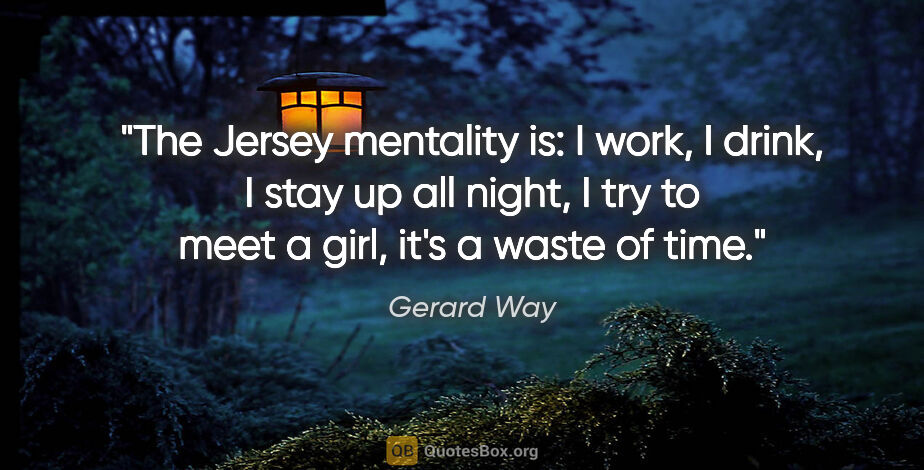Gerard Way quote: "The Jersey mentality is: I work, I drink, I stay up all night,..."