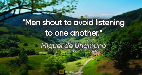 Miguel de Unamuno quote: "Men shout to avoid listening to one another."