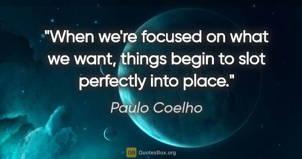 Paulo Coelho quote: "When we're focused on what we want, things begin to slot..."