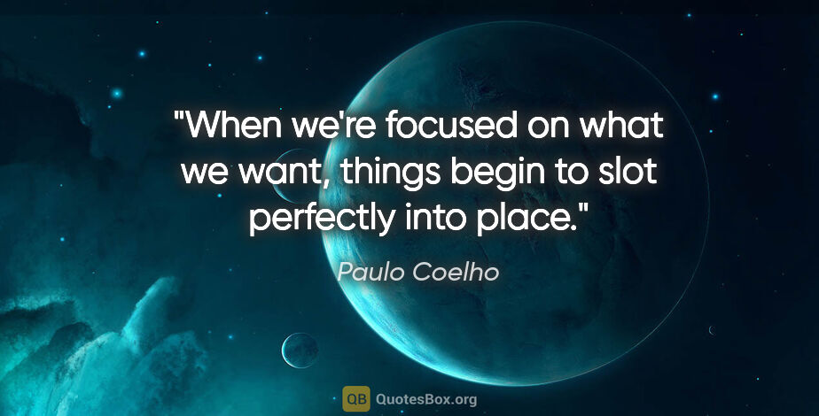 Paulo Coelho quote: "When we're focused on what we want, things begin to slot..."