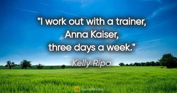 Kelly Ripa quote: "I work out with a trainer, Anna Kaiser, three days a week."