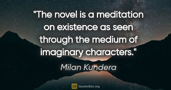 Milan Kundera quote: "The novel is a meditation on existence as seen through the..."