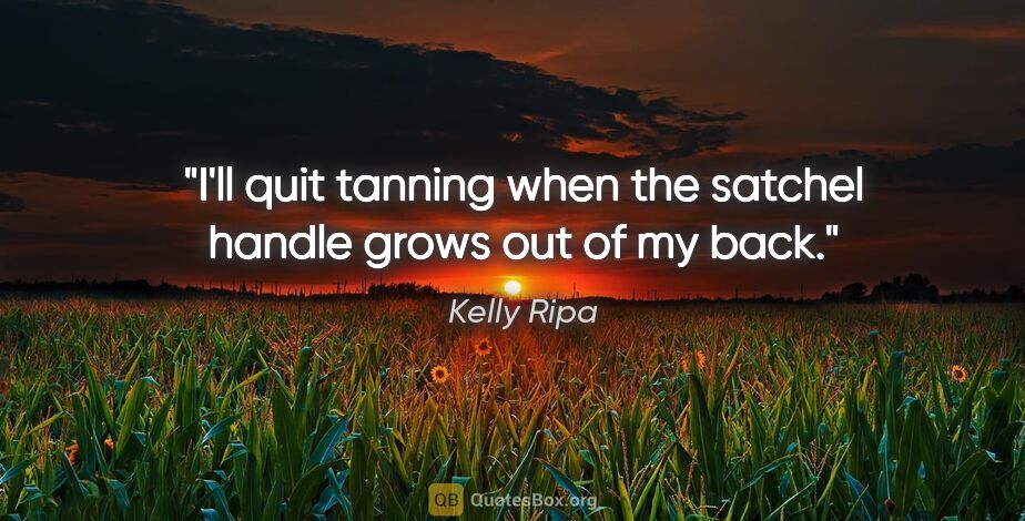 Kelly Ripa quote: "I'll quit tanning when the satchel handle grows out of my back."