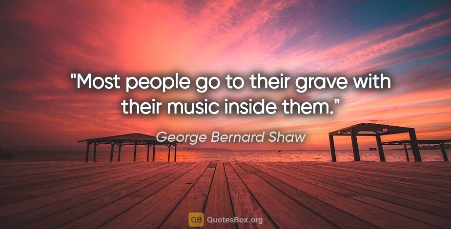 George Bernard Shaw quote: "Most people go to their grave with their music inside them."