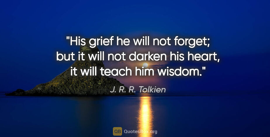 J. R. R. Tolkien quote: "His grief he will not forget; but it will not darken his..."
