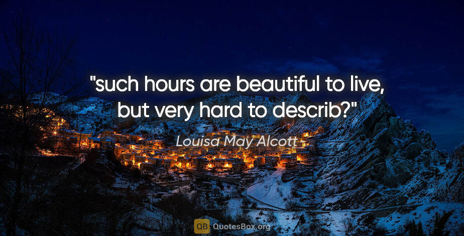 Louisa May Alcott quote: "such hours are beautiful to live, but very hard to describ?"