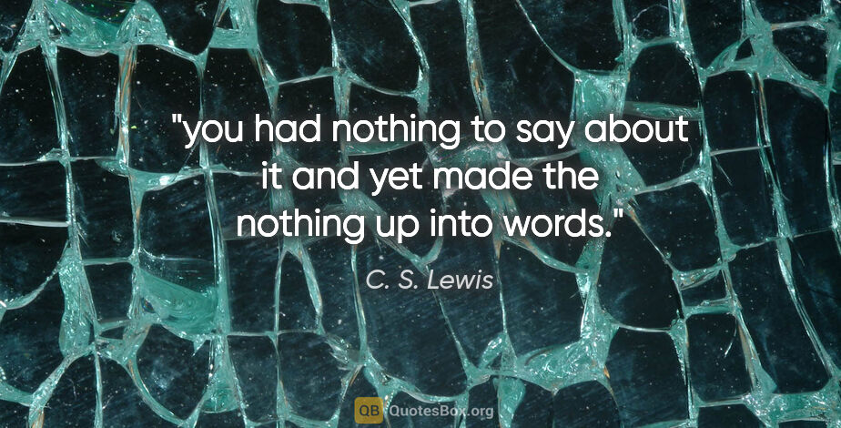 C. S. Lewis quote: "you had nothing to say about it and yet made the nothing up..."