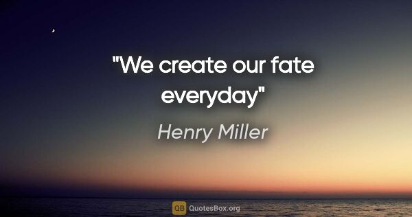 Henry Miller quote: "We create our fate everyday"