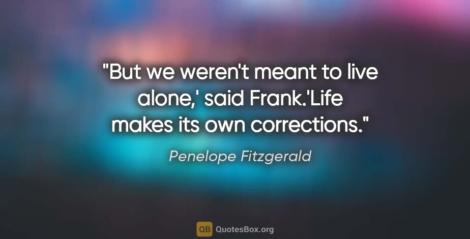 Penelope Fitzgerald quote: "But we weren't meant to live alone,' said Frank.'Life makes..."