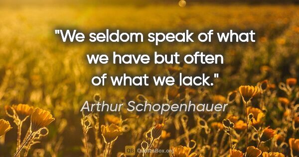 Arthur Schopenhauer quote: "We seldom speak of what we have but often of what we lack."