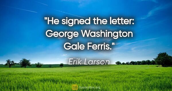 Erik Larson quote: "He signed the letter: George Washington Gale Ferris."
