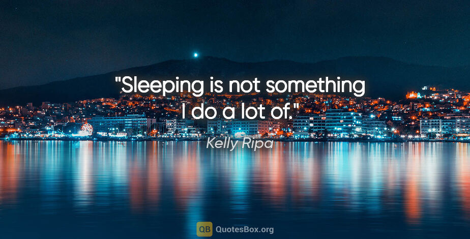Kelly Ripa quote: "Sleeping is not something I do a lot of."