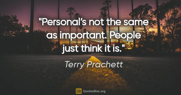 Terry Prachett quote: "Personal’s not the same as important. People just think it is."