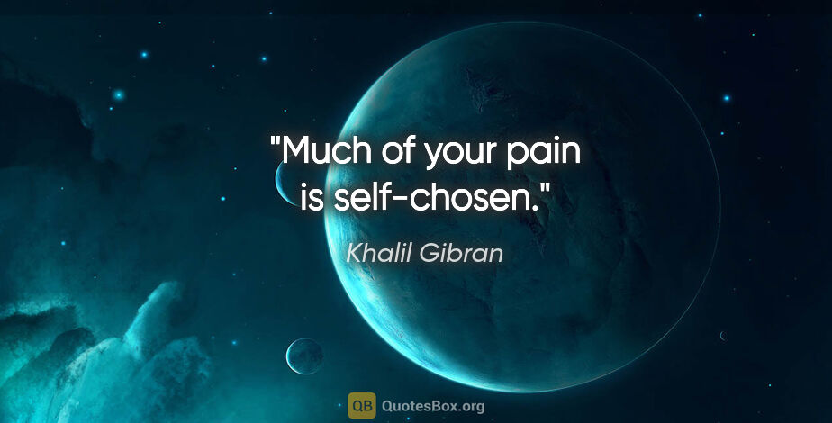 Khalil Gibran quote: "Much of your pain is self-chosen."