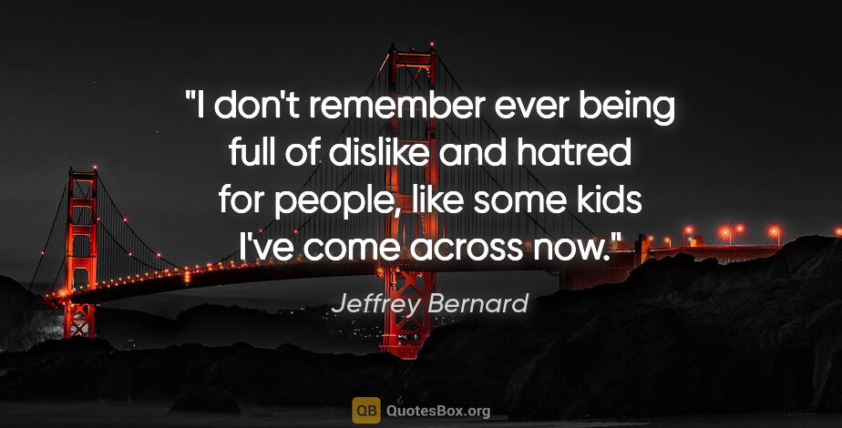 Jeffrey Bernard quote: "I don't remember ever being full of dislike and hatred for..."