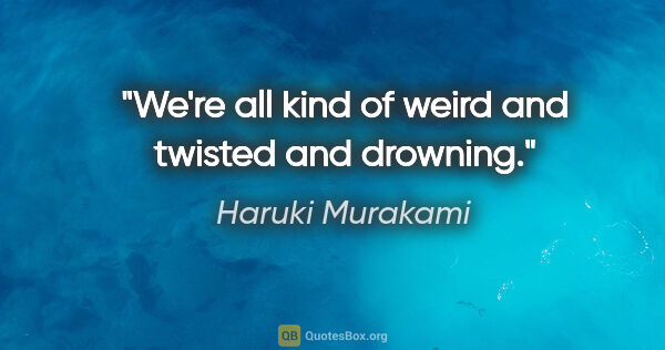 Haruki Murakami quote: "We're all kind of weird and twisted and drowning."