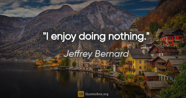 Jeffrey Bernard quote: "I enjoy doing nothing."